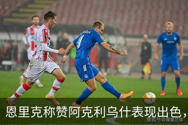 恩里克称赞阿克利乌什表现出色，赞扬球队的努力